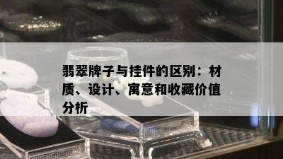 翡翠牌子与挂件的区别：材质、设计、寓意和收藏价值分析