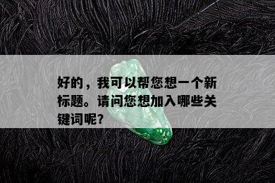 好的，我可以帮您想一个新标题。请问您想加入哪些关键词呢？