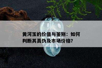 黄河玉的价值与鉴别：如何判断其真伪及市场价格？