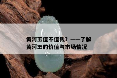 黄河玉值不值钱？——了解黄河玉的价值与市场情况