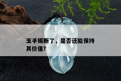 玉手镯断了，是否还能保持其价值？