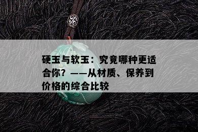 硬玉与软玉：究竟哪种更适合你？——从材质、保养到价格的综合比较