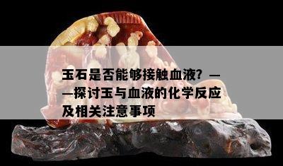 玉石是否能够接触血液？——探讨玉与血液的化学反应及相关注意事项