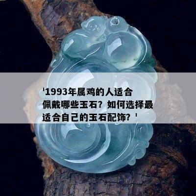 '1993年属鸡的人适合佩戴哪些玉石？如何选择最适合自己的玉石配饰？'