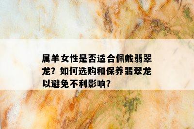 属羊女性是否适合佩戴翡翠龙？如何选购和保养翡翠龙以避免不利影响？