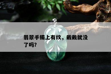 翡翠手镯上有纹，戴戴就没了吗？