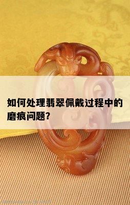 如何处理翡翠佩戴过程中的磨痕问题？