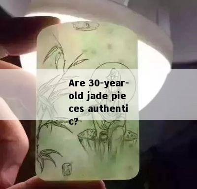 Are 30-year-old jade pieces authentic?