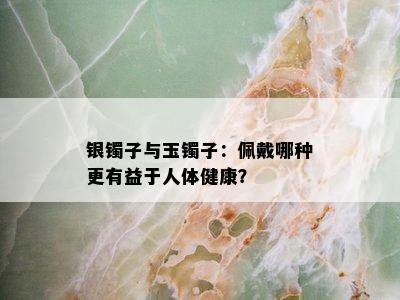 银镯子与玉镯子：佩戴哪种更有益于人体健康？