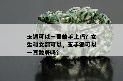 玉镯可以一直戴手上吗？女生和女都可以，玉手镯可以一直戴着吗？