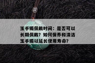 玉手镯佩戴时间：是否可以长期佩戴？如何保养和清洁玉手镯以延长使用寿命？