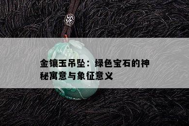 金镶玉吊坠：绿色宝石的神秘寓意与象征意义