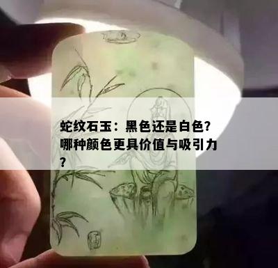 蛇纹石玉：黑色还是白色？哪种颜色更具价值与吸引力？