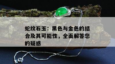 蛇纹石玉：黑色与金色的结合及其可能性，全面解答您的疑惑