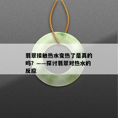 翡翠接触热水变热了是真的吗？——探讨翡翠对热水的反应