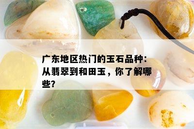 广东地区热门的玉石品种：从翡翠到和田玉，你了解哪些？