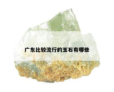 广东比较流行的玉石有哪些