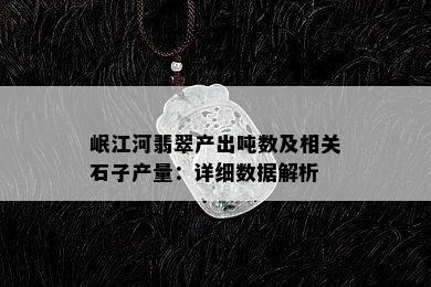 岷江河翡翠产出吨数及相关石子产量：详细数据解析