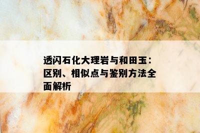 透闪石化大理岩与和田玉：区别、相似点与鉴别方法全面解析