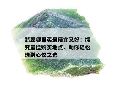 翡翠哪里买更便宜又好：探究更佳购买地点，助你轻松选到心仪之选