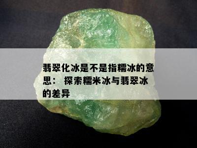 翡翠化冰是不是指糯冰的意思： 探索糯米冰与翡翠冰的差异