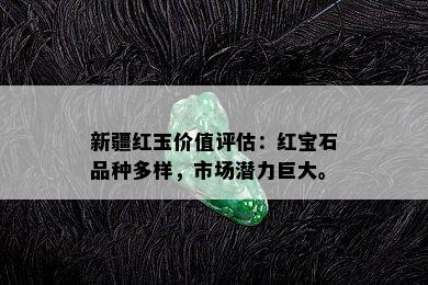 新疆红玉价值评估：红宝石品种多样，市场潜力巨大。