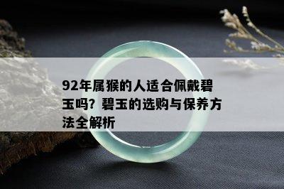 92年属猴的人适合佩戴碧玉吗？碧玉的选购与保养方法全解析