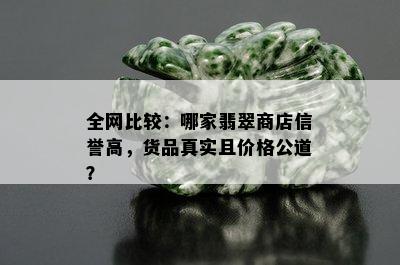 全网比较：哪家翡翠商店信誉高，货品真实且价格公道？