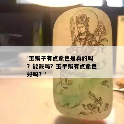 '玉镯子有点紫色是真的吗？能戴吗？玉手镯有点紫色好吗？'