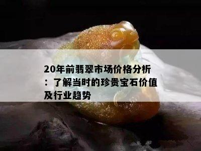 20年前翡翠市场价格分析：了解当时的珍贵宝石价值及行业趋势