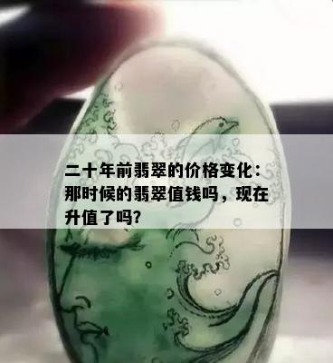 二十年前翡翠的价格变化：那时候的翡翠值钱吗，现在升值了吗？