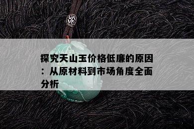 探究天山玉价格低廉的原因：从原材料到市场角度全面分析