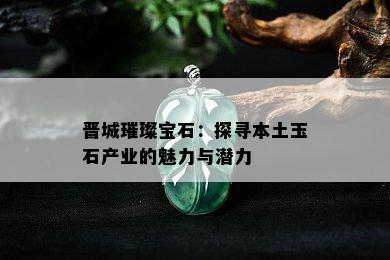 晋城璀璨宝石：探寻本土玉石产业的魅力与潜力