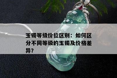 玉镯等级价位区别：如何区分不同等级的玉镯及价格差异？