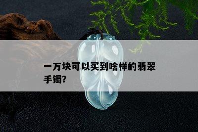 一万块可以买到啥样的翡翠手镯？