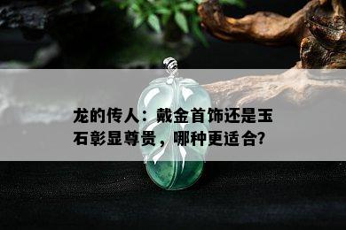 龙的传人：戴金首饰还是玉石彰显尊贵，哪种更适合？