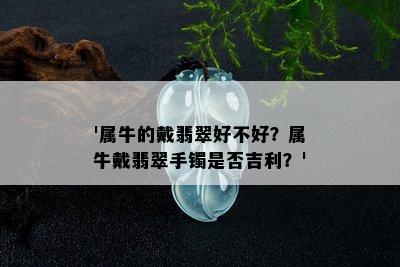 '属牛的戴翡翠好不好？属牛戴翡翠手镯是否吉利？'