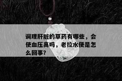 调理肝脏的草药有哪些，会使血压高吗，老拉水便是怎么回事？