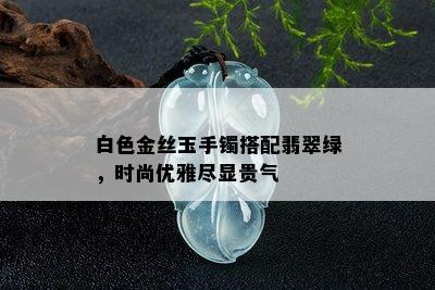 白色金丝玉手镯搭配翡翠绿，时尚优雅尽显贵气