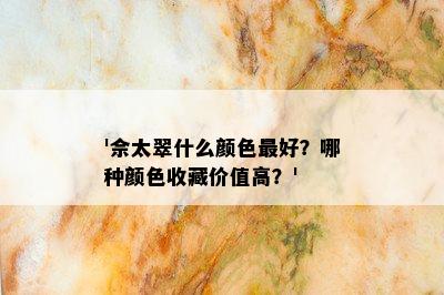 '佘太翠什么颜色更好？哪种颜色收藏价值高？'