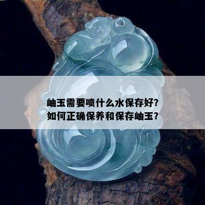 岫玉需要喷什么水保存好？如何正确保养和保存岫玉？