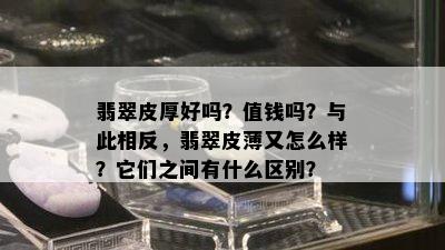 翡翠皮厚好吗？值钱吗？与此相反，翡翠皮薄又怎么样？它们之间有什么区别？