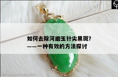 如何去除河磨玉针尖黑斑？——一种有效的方法探讨