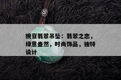 豌豆翡翠吊坠：翡翠之恋，绿意盎然，时尚饰品，独特设计