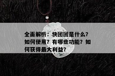 全面解析：快团团是什么？如何使用？有哪些功能？如何获得更大利益？