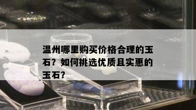 温州哪里购买价格合理的玉石？如何挑选优质且实惠的玉石？