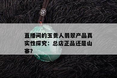 直播间的玉贵人翡翠产品真实性探究：总店正品还是山寨？