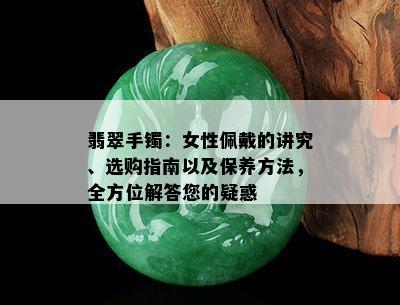 翡翠手镯：女性佩戴的讲究、选购指南以及保养方法，全方位解答您的疑惑