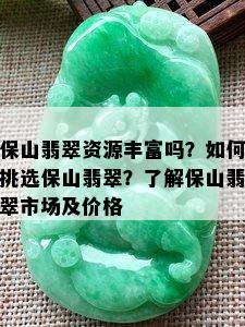 保山翡翠资源丰富吗？如何挑选保山翡翠？了解保山翡翠市场及价格