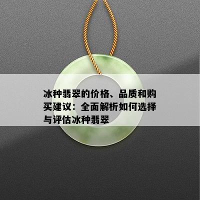 冰种翡翠的价格、品质和购买建议：全面解析如何选择与评估冰种翡翠